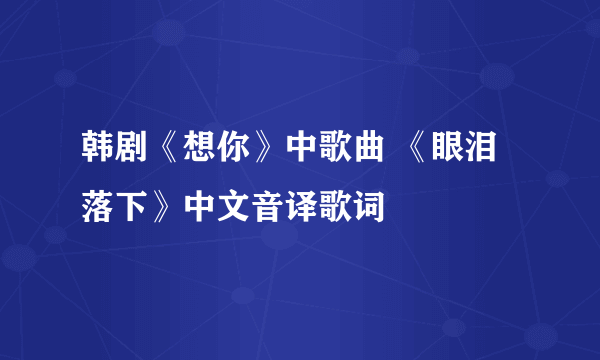 韩剧《想你》中歌曲 《眼泪落下》中文音译歌词