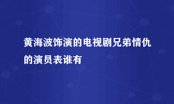 黄海波饰演的电视剧兄弟情仇的演员表谁有