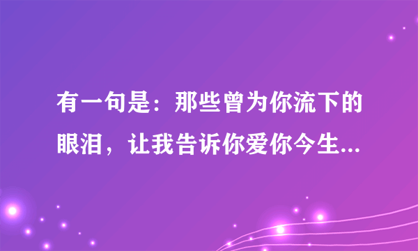 有一句是：那些曾为你流下的眼泪，让我告诉你爱你今生永不后悔．是什么歌