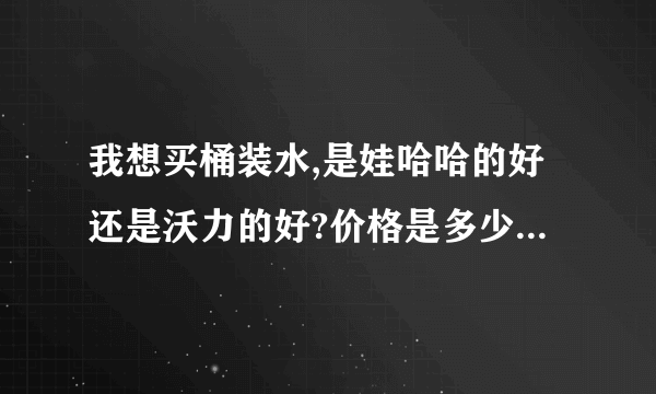 我想买桶装水,是娃哈哈的好还是沃力的好?价格是多少?郑州地区的回答