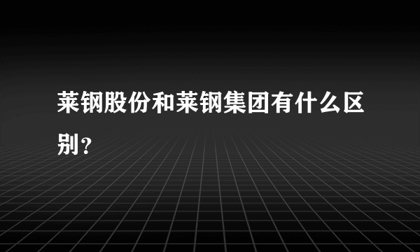 莱钢股份和莱钢集团有什么区别？