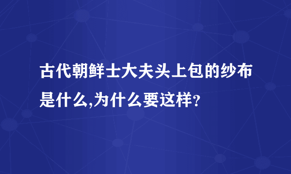 古代朝鲜士大夫头上包的纱布是什么,为什么要这样？