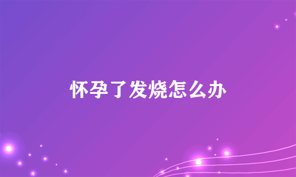 怀孕了发烧怎么办