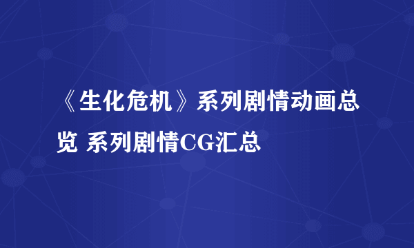 《生化危机》系列剧情动画总览 系列剧情CG汇总