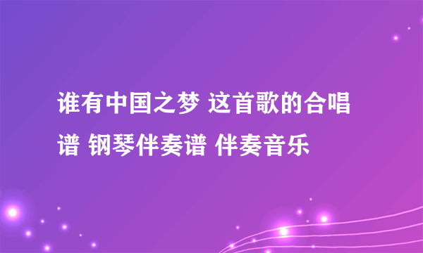 谁有中国之梦 这首歌的合唱谱 钢琴伴奏谱 伴奏音乐