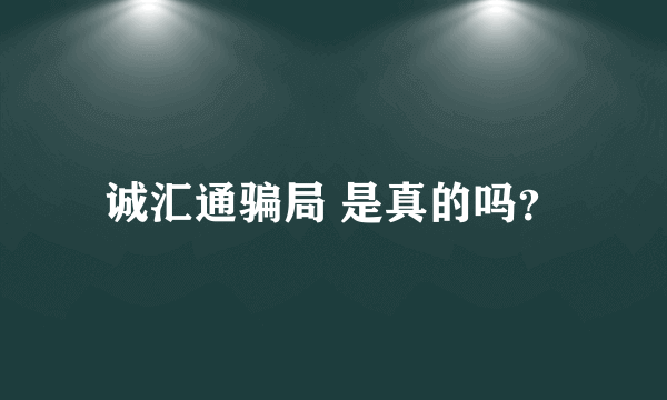 诚汇通骗局 是真的吗？