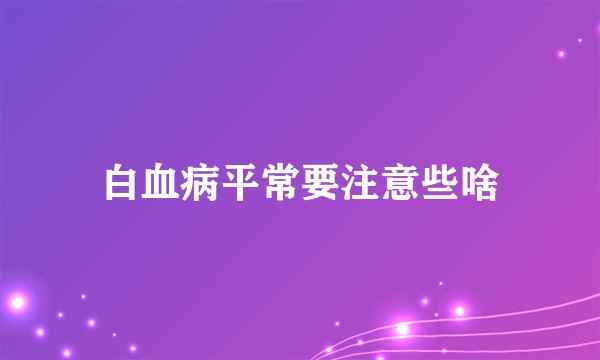 白血病平常要注意些啥