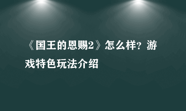 《国王的恩赐2》怎么样？游戏特色玩法介绍