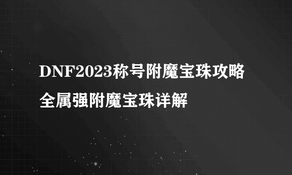 DNF2023称号附魔宝珠攻略 全属强附魔宝珠详解