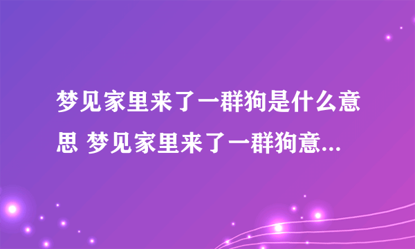 梦见家里来了一群狗是什么意思 梦见家里来了一群狗意味着什么 