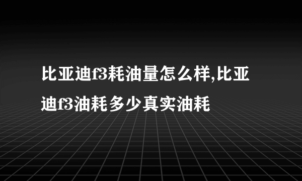 比亚迪f3耗油量怎么样,比亚迪f3油耗多少真实油耗