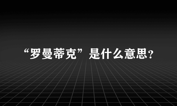 “罗曼蒂克”是什么意思？