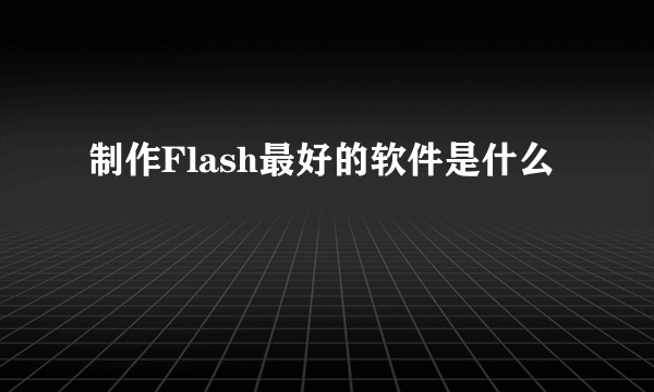 制作Flash最好的软件是什么