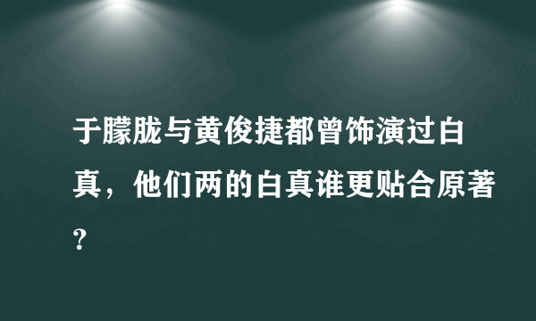 于朦胧与黄俊捷都曾饰演过白真，他们两的白真谁更贴合原著？