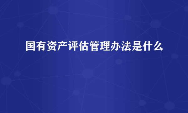 国有资产评估管理办法是什么