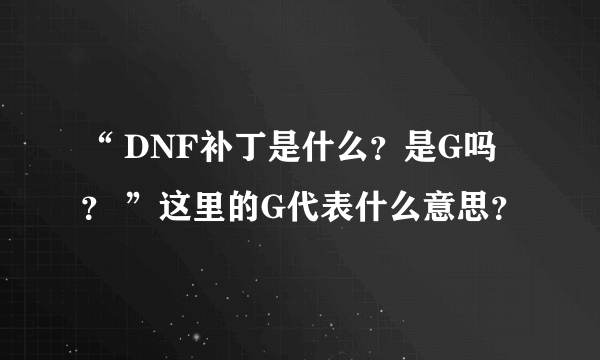 “ DNF补丁是什么？是G吗？ ”这里的G代表什么意思？