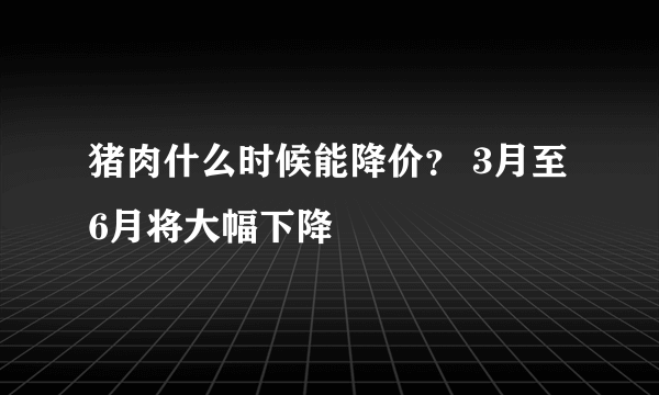 猪肉什么时候能降价？ 3月至6月将大幅下降