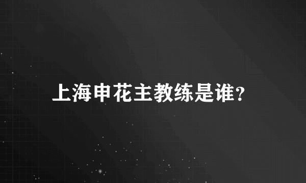 上海申花主教练是谁？