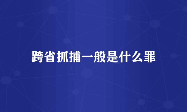 跨省抓捕一般是什么罪