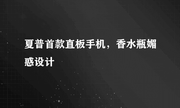 夏普首款直板手机，香水瓶媚惑设计