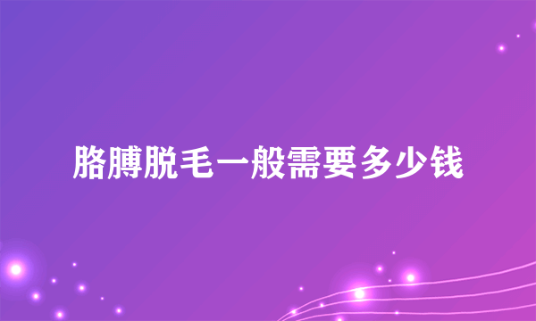 胳膊脱毛一般需要多少钱