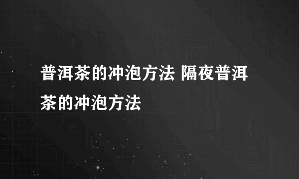 普洱茶的冲泡方法 隔夜普洱茶的冲泡方法