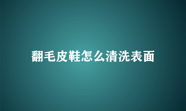 翻毛皮鞋怎么清洗表面