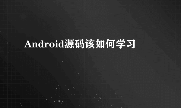 Android源码该如何学习