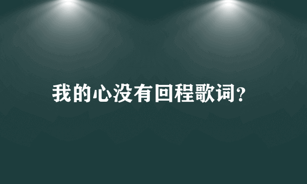 我的心没有回程歌词？