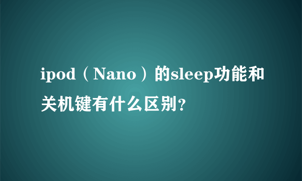 ipod（Nano）的sleep功能和关机键有什么区别？