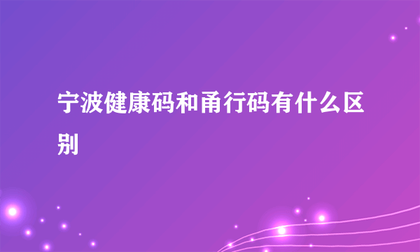 宁波健康码和甬行码有什么区别