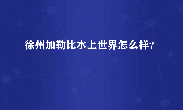 徐州加勒比水上世界怎么样？