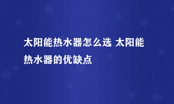 太阳能热水器怎么选 太阳能热水器的优缺点