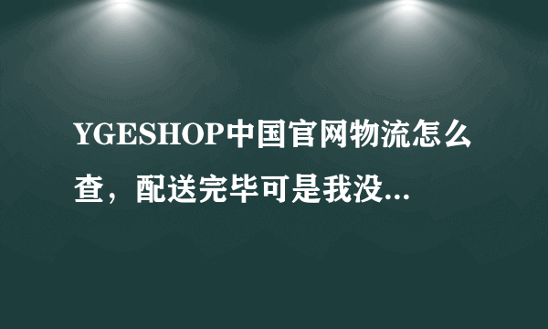 YGESHOP中国官网物流怎么查，配送完毕可是我没有收到货。