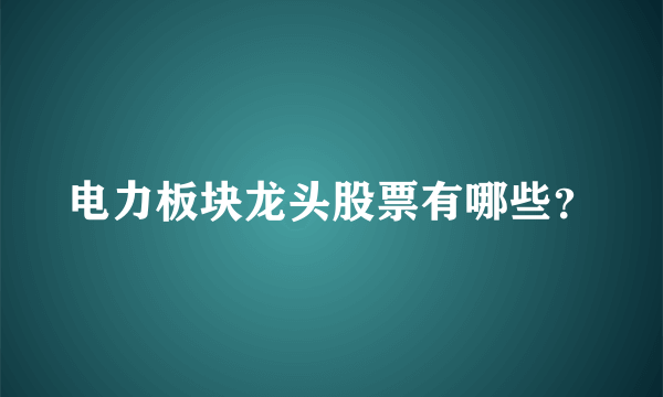 电力板块龙头股票有哪些？