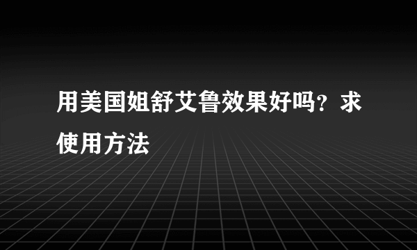 用美国姐舒艾鲁效果好吗？求使用方法