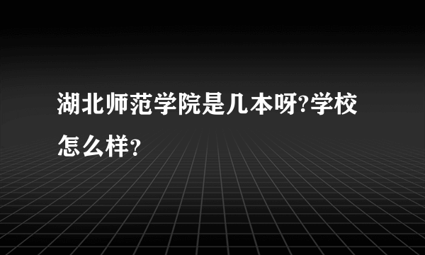 湖北师范学院是几本呀?学校怎么样？