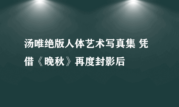 汤唯绝版人体艺术写真集 凭借《晚秋》再度封影后