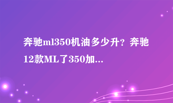 奔驰ml350机油多少升？奔驰12款ML了350加几升机油