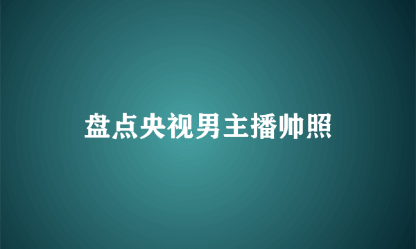 盘点央视男主播帅照