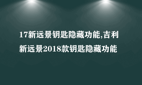 17新远景钥匙隐藏功能,吉利新远景2018款钥匙隐藏功能