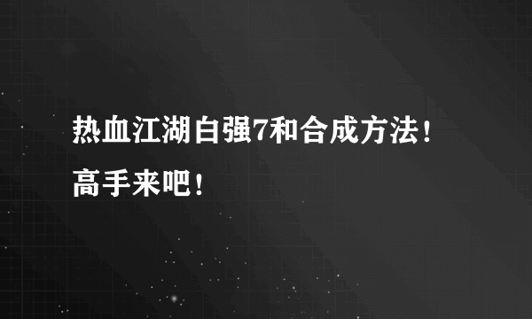 热血江湖白强7和合成方法！高手来吧！