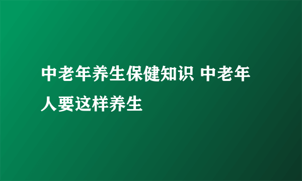 中老年养生保健知识 中老年人要这样养生