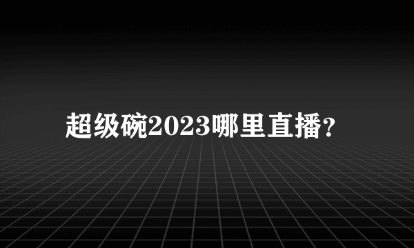 超级碗2023哪里直播？