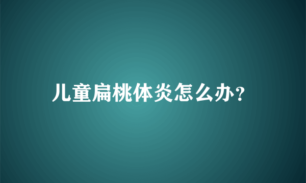 儿童扁桃体炎怎么办？