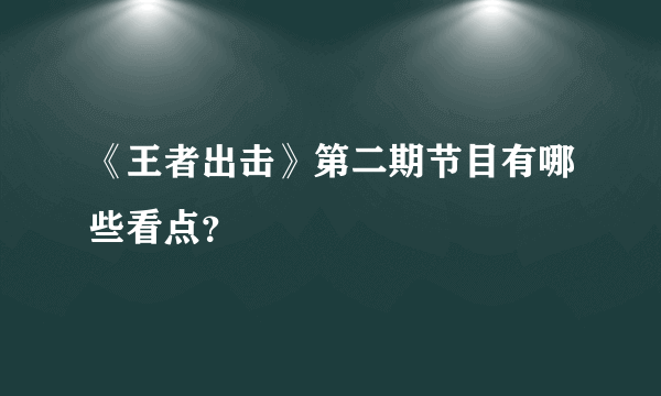 《王者出击》第二期节目有哪些看点？