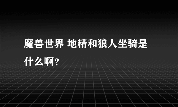 魔兽世界 地精和狼人坐骑是什么啊？