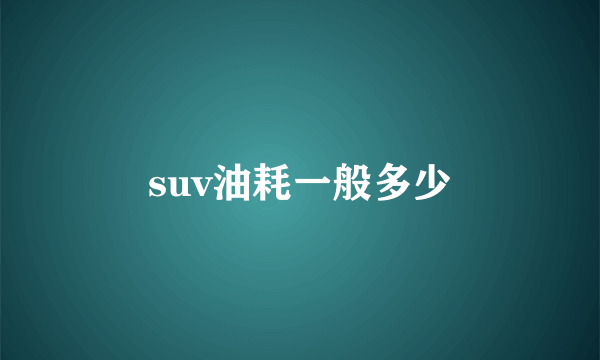 suv油耗一般多少