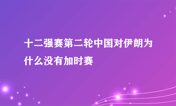 十二强赛第二轮中国对伊朗为什么没有加时赛