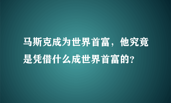 马斯克成为世界首富，他究竟是凭借什么成世界首富的？